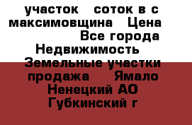 участок 12соток в с.максимовщина › Цена ­ 1 000 000 - Все города Недвижимость » Земельные участки продажа   . Ямало-Ненецкий АО,Губкинский г.